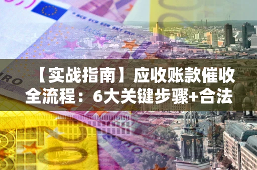 北京【实战指南】应收账款催收全流程：6大关键步骤+合法回款技巧