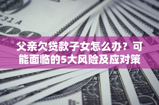 北京父亲欠贷款子女怎么办?可能面临的5大风险及应对策略 北京父亲欠贷款子女怎么办?可能面临的5大风险及应对策略