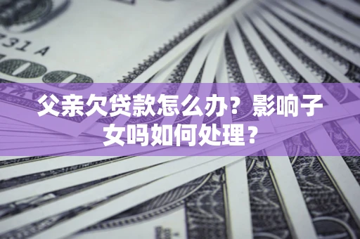 北京父亲欠贷款怎么办？影响子女吗如何处理？