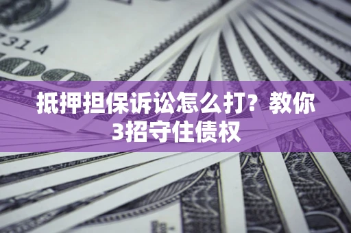 北京抵押担保诉讼怎么打？教你3招守住债权