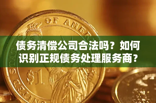 北京债务清偿公司合法吗？如何识别正规债务处理服务商？