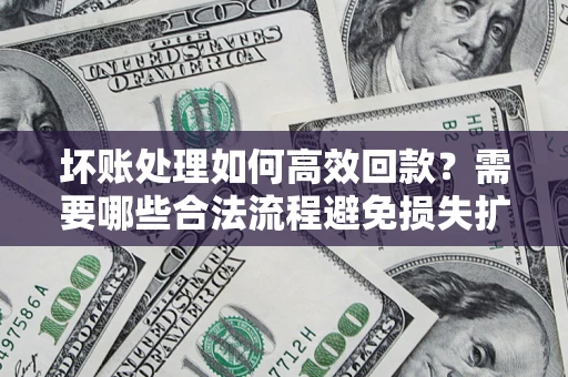 北京坏账处理如何高效回款？需要哪些合法流程避免损失扩大？