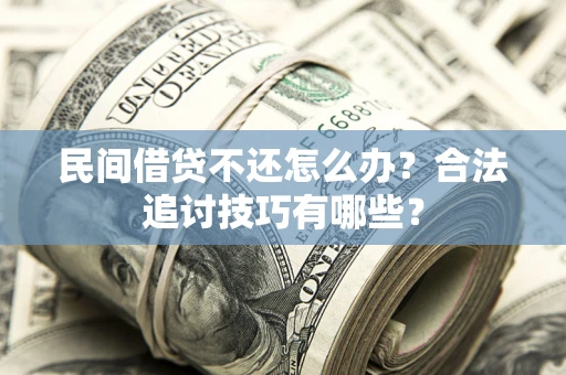 北京民间借贷不还怎么办？合法追讨技巧有哪些？