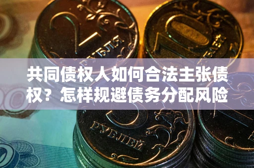 北京共同债权人如何合法主张债权？怎样规避债务分配风险？