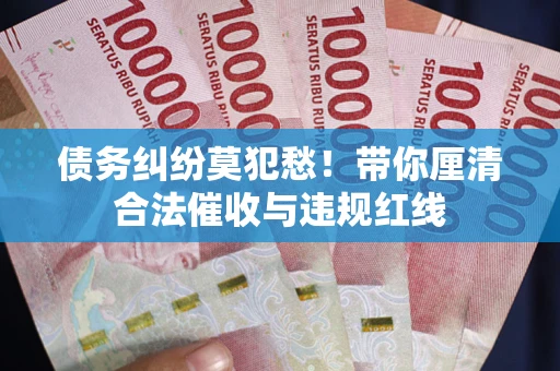 北京债务纠纷莫犯愁！带你厘清合法催收与违规红线