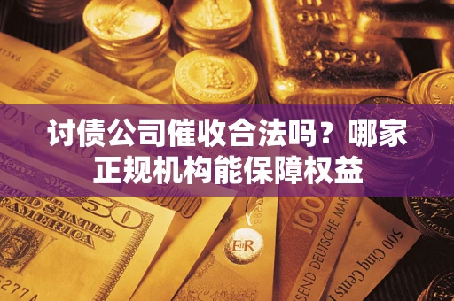 北京讨债公司催收合法吗？哪家正规机构能保障权益
