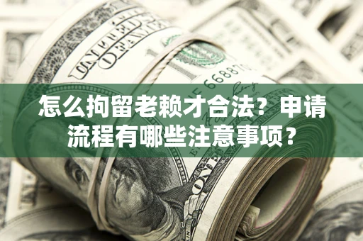 北京怎么拘留老赖才合法？申请流程有哪些注意事项？