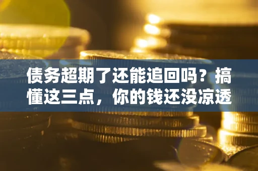 北京债务超期了还能追回吗？搞懂这三点，你的钱还没凉透