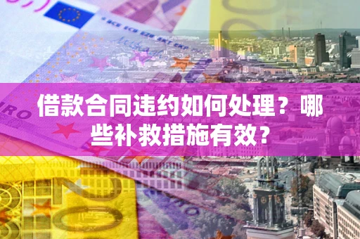 北京借款合同违约如何处理？哪些补救措施有效？