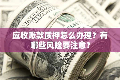 北京应收账款质押怎么办理？有哪些风险要注意？