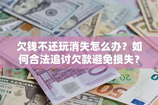 北京欠钱不还玩消失怎么办？如何合法追讨欠款避免损失？