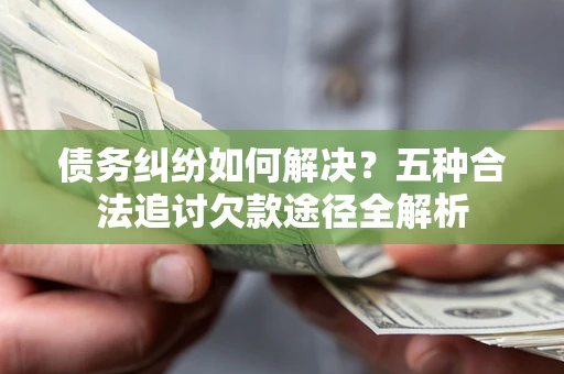 北京债务纠纷如何解决？五种合法追讨欠款途径全解析