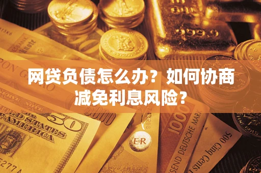 北京网贷负债怎么办？如何协商减免利息风险？