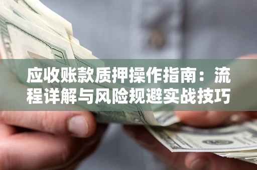 北京应收账款质押操作指南:流程详解与风险规避实战技巧 北京应收账款质押操作指南:流程详解与风险规避实战技巧