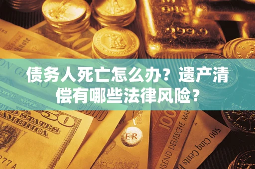 北京债务人死亡怎么办？遗产清偿有哪些法律风险？
