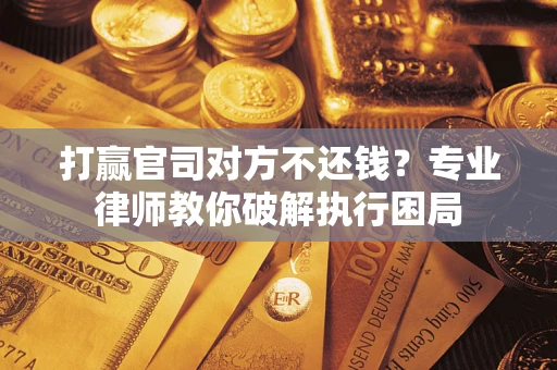 北京打赢官司对方不还钱？专业律师教你破解执行困局