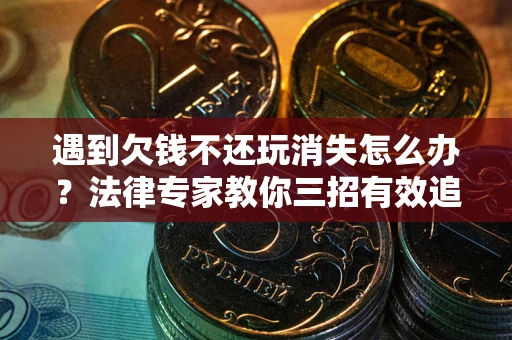 北京遇到欠钱不还玩消失怎么办？法律专家教你三招有效追债！