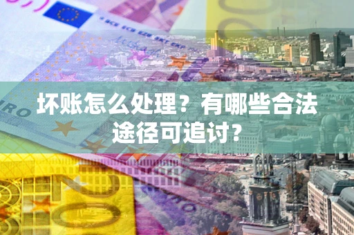 北京坏账怎么处理？有哪些合法途径可追讨？