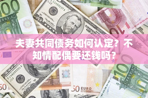 北京夫妻共同债务如何认定？不知情配偶要还钱吗？