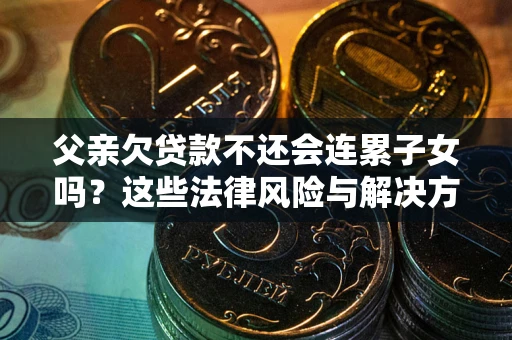 北京父亲欠贷款不还会连累子女吗？这些法律风险与解决方法要早知道！