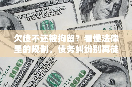 北京欠债不还被拘留？看懂法律里的规制，债务纠纷别再徒劳奔波