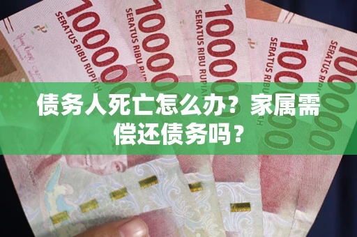 北京债务人死亡怎么办？家属需偿还债务吗？