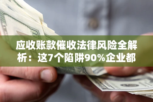 北京应收账款催收法律风险全解析：这7个陷阱90%企业都踩过（含合规应对指南）