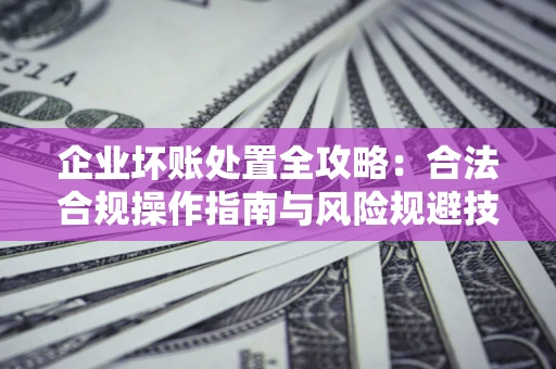 北京企业坏账处置全攻略：合法合规操作指南与风险规避技巧解析