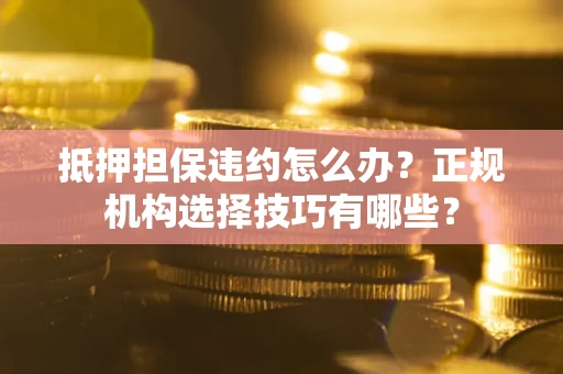 北京抵押担保违约怎么办？正规机构选择技巧有哪些？