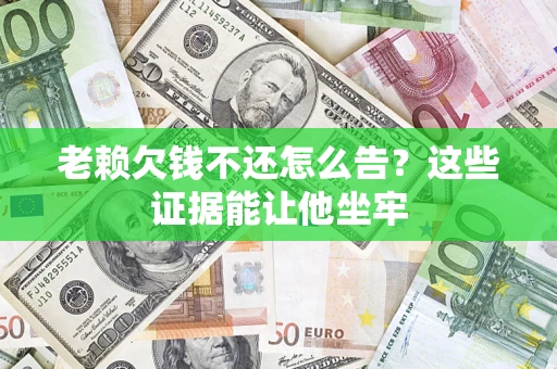 北京老赖欠钱不还怎么告？这些证据能让他坐牢