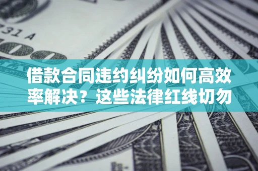 北京借款合同违约纠纷如何高效率解决？这些法律红线切勿触碰