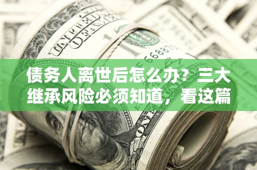 北京债务人离世后怎么办？三大继承风险必须知道，看这篇就够了