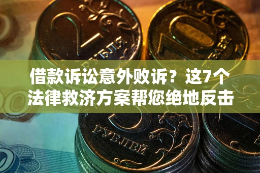 北京借款诉讼意外败诉？这7个法律救济方案帮您绝地反击！