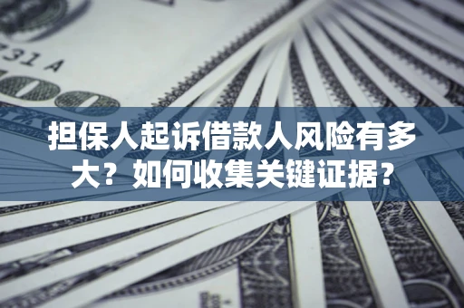 北京担保人起诉借款人风险有多大？如何收集关键证据？