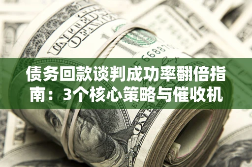 北京债务回款谈判成功率翻倍指南：3个核心策略与催收机构避坑法则