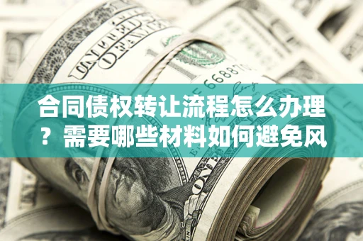 北京合同债权转让流程怎么办理？需要哪些材料如何避免风险？