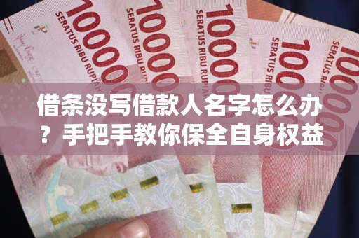 北京借条没写借款人名字怎么办？手把手教你保全自身权益