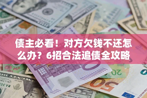 北京债主必看！对方欠钱不还怎么办？6招合法追债全攻略
