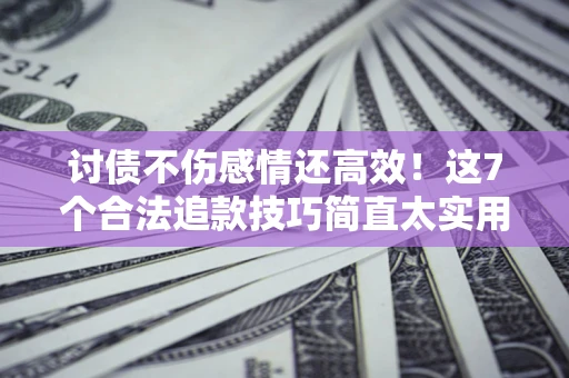 北京讨债不伤感情还高效！这7个合法追款技巧简直太实用
