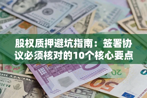 北京股权质押避坑指南:签署协议必须核对的10个核心要点 北京股权质押避坑指南:签署协议必须核对的10个核心要点