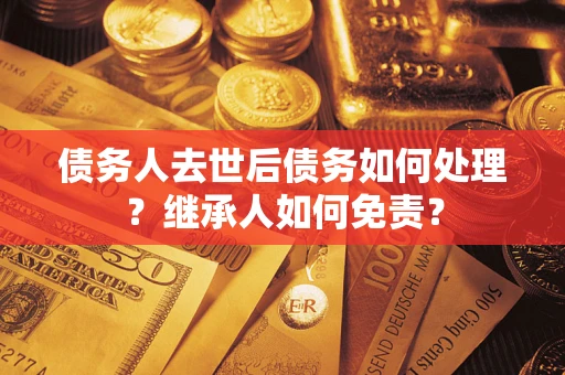 北京债务人去世后债务如何处理？继承人如何免责？