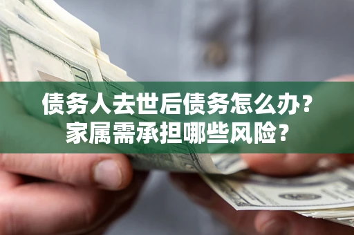 北京债务人去世后债务怎么办？家属需承担哪些风险？
