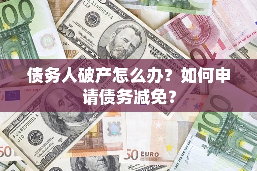 北京债务人破产怎么办？如何申请债务减免？