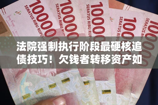 北京法院强制执行阶段最硬核追债技巧！欠钱者转移资产如何破解？