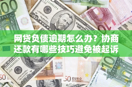 北京网贷负债逾期怎么办？协商还款有哪些技巧避免被起诉？