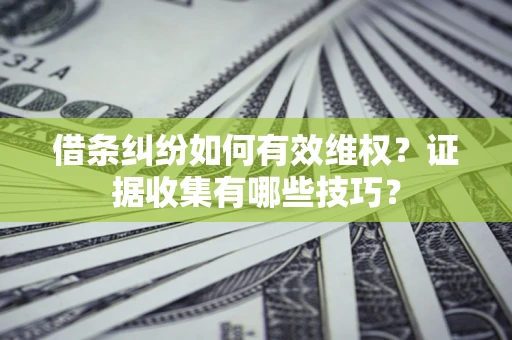 北京借条纠纷如何有效维权？证据收集有哪些技巧？