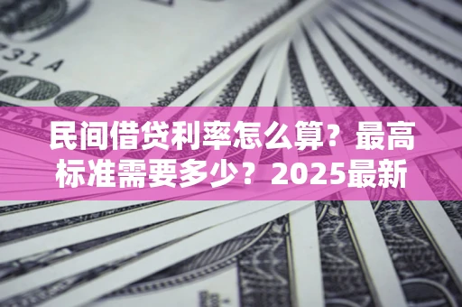北京民间借贷利率怎么算？最高标准需要多少？2025最新避坑指南