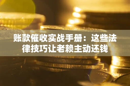 北京账款催收实战手册：这些法律技巧让老赖主动还钱