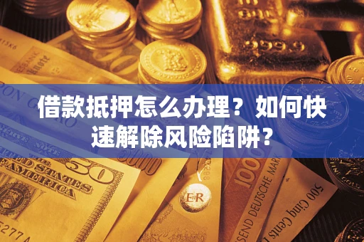 北京借款抵押怎么办理？如何快速解除风险陷阱？