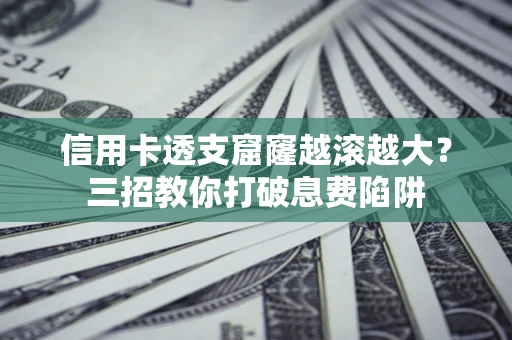 北京信用卡透支窟窿越滚越大？三招教你打破息费陷阱